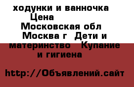 ходунки и ванночка › Цена ­ 1000-300 - Московская обл., Москва г. Дети и материнство » Купание и гигиена   